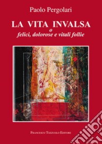 La vita invalsa. O felici, dolorose e vitali follie libro di Pergolari Paolo