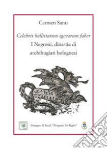 Celebris ballistarum ignearum faber. I Negroni, dinastia di archibugiari bolognesi libro di Santi Carmen