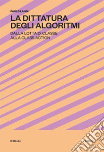 La dittatura degli algoritmi. Dalla lotta di classe alla class action. Nuova ediz. libro di Landi Paolo