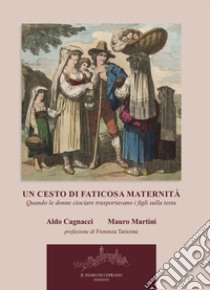 Un cesto di faticosa maternità. Quando le donne ciociare trasportavano i figli sulla testa. Nuova ediz. libro di Cagnacci Aldo; Martini Mauro