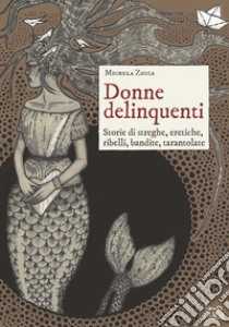 Donne delinquenti. Storie di streghe, eretiche, ribelli, rivoltose, tarantolate libro di Zucca Michela