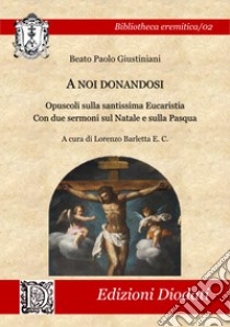 A noi donandosi. Opuscoli sulla santissima Eucaristia. Con due sermoni sul Natale e sulla Pasqua libro di Giustiniani Paolo; Barletta L. (cur.)