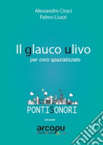 Glauco ulivo. Per coro spazializzato (Il) libro di Liuzzi Palmo; Ciracì Alessandro