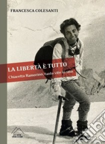 La libertà è tutto. Chiaretta Ramorino, tante vite in una libro di Colesanti Francesca