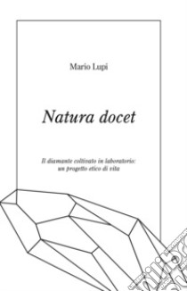 Natura docet. Il diamante coltivato in laboratorio: un progetto etico di vita libro di Lupi Mario