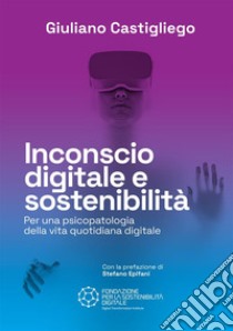 Inconscio digitale e sostenibilità. Per una psicopatologia della vita quotidiana digitale libro di Castigliego Giuliano