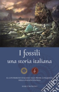 I fossili una storia italiana. Il contributo italiano alle prime conquiste della paleontologia libro di Romano Marco