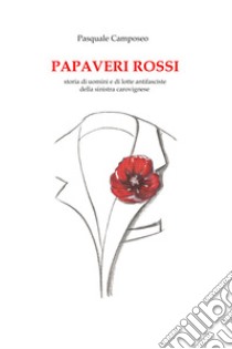 I papaveri rossi. Storia di uomini e di lotte antifasciste della sinistra carovignese libro di Camposeo Pasquale