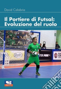 Il portiere di futsal. Evoluzione del ruolo libro di Calabria David