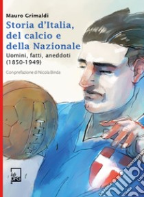 Storia d'Italia, del calcio e della Nazionale. Uomini, fatti, aneddoti (1850-1949) libro di Grimaldi Mauro