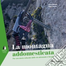 La montagna addomesticata. Per una storia culturale delle vie attrezzate e ferrate libro di Gibello Luca; Sturm Skye