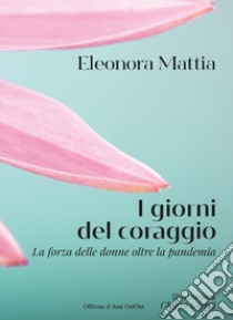 I giorni del coraggio. La forza delle donne oltre la pandemia libro di Mattia Eleonora