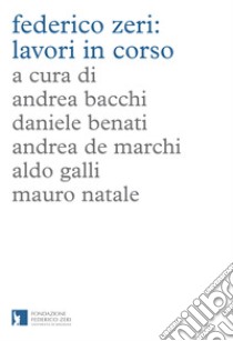 Federico Zeri: lavori in corso libro di Bacchi A. (cur.); Benati D. (cur.); De Marchi A. (cur.)