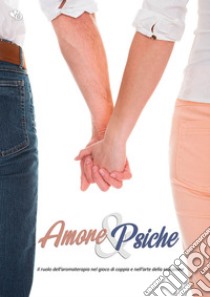 Amore & Psiche. Il ruolo dell'aromaterapia nel gioco di coppia e nell'arte della seduzione libro