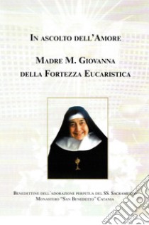 In ascolto dell'amore. Madre Maria Giovanna della fortezza eucaristica libro