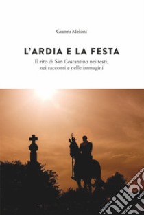 L'Ardia e la festa. Il rito di San Costantini nei testi, nei racconti e nelle immagini libro di Meloni Gianni