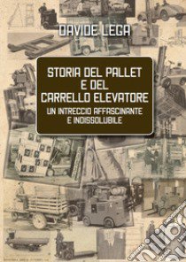 Storia del pallet e del carrello elevatore. Un intreccio affascinante e indissolubile libro di Lega Davide