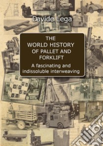 The world history of pallet and forklift. A fascinating and indissoluble interweaving libro di Lega Davide