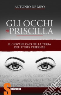 Gli occhi di Priscilla. Il giovane Caio nella terra delle Tres Tabernae libro di De Meo Antonio