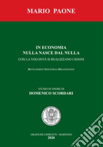 In economia nulla nasce dal nulla. Con la volontà si realizzano i sogni. Development industrial organization. Nuova ediz. libro di Paone Mario