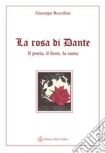 La rosa di Dante. Il poeta, il fiore, la santa libro di Rescifina Giuseppe