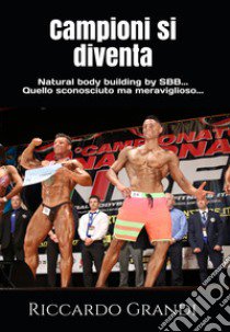 Campioni si diventa. Natural body building by SBB... Quello sconosciuto ma meraviglioso.... Nuova ediz. libro di Grandi Riccardo