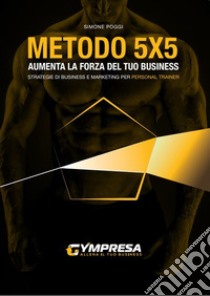 Metodo 5X5. Aumenta la forza del tuo business. Strategie di business e marketing per personal trainer libro di Poggi Simone