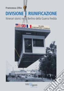 Divisione e riunificazione. Itinerari storici nella Berlino della Guerra fredda libro di Zilio Francesca