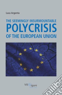 The seemingly insurmountable polycrisis of the European Union libro di Argenta Luca