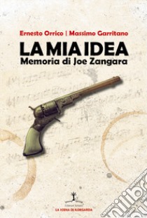 La mia idea. Memoria di Joe Zangara. Ediz. italiana e inglese libro di Garritano Massimo; Orrico Ernesto