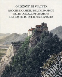 Orizzonti di viaggio. Rocche e castelli dell'Alto Adige nelle collezioni grafiche del Castello del Buonconsiglio. Ediz. illustrata libro di Andergassen L. (cur.); De Gramatica F. (cur.); Dell'Antonio S. (cur.)