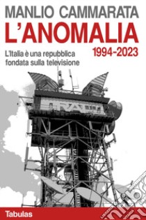 L'anomalia. L'Italia è una repubblica fondata sulla televisione. 1994-2023 libro di Cammarata Manlio