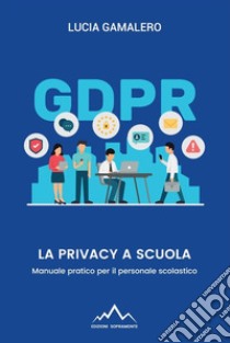 La privacy a scuola. Manuale pratico per il personale scolastico libro di Gamalero Lucia