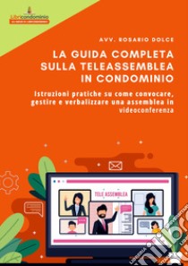 La guida completa sulla teleassemblea in condominio. Istruzioni pratiche su come convocare, gestire e verbalizzare una assemblea in videoconferenza libro di Dolce Rosario