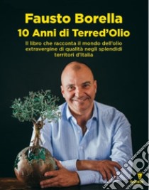 10 anni di Terre d'olio. Il libro che racconta il mondo dell'olio extravergine di qualità negli splendidi territori d'Italia libro di Borella Fausto