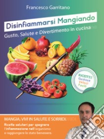 Disinfiammarsi mangiando. Gusto, salute e divertimento in cucina libro di Garritano Francesco