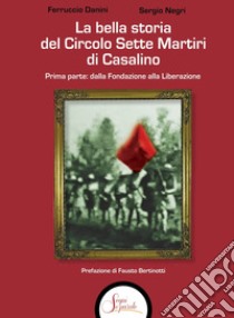 La bella storia del Circolo Sette Martiri di Casalino. Vol. 1: Dalla fondazione alla Liberazione libro di Danini Ferruccio; Negri Sergio