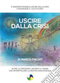 Uscire dalla crisi. Oltre le credenze limitanti e i dogmi che intrappolano la nostra vera essenza libro di Fincati Marco