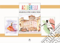 I miei acquerelli. Catalogo delle opere di Daniele Freschi. Ediz. a colori libro di Kriss Di Cristina Rossi (cur.)