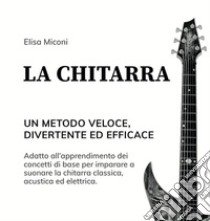 La chitarra. Un metodo veloce, divertente ed efficace libro di Miconi Elisa