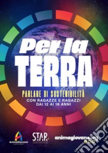 Per la Terra. Parlare di sostenibilità con ragazze e ragazzi dai 12 ai 16 anni libro