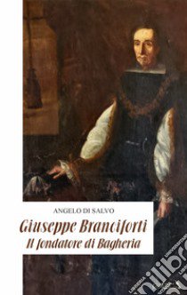 Giuseppe Branciforti. Il fondatore di Bagheria libro di Di Salvo Angelo