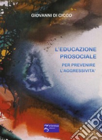 L'educazione prosociale. Prevenire l'aggressività libro di Di Cicco Giovanni