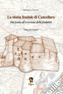 La storia feudale di Cancellara. Dal feudo all'eversione della feudalità. Vol. 1 libro di Caputo Donato