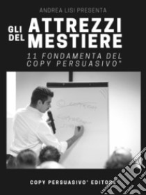 Gli attrezzi del mestiere. 11 fondamenta del Copy Persuasivo®. Breve guida per chi vuole capire cos'è il Copywriting e come si applica. Ediz. ampliata libro di Lisi Andrea