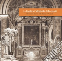 La Basilica Cattedrale di Pozzuoli nell'Archivio Storico della diocesi di Pozzuoli. Ediz. illustrata libro di Cutolo F. (cur.)