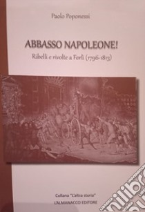 Abbasso Napoleone! Ribelli e rivolte a Forlì (1796-1813) libro di Poponessi Paolo