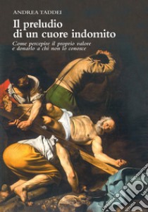 IL preludio di un cuore indomito. Come percepire il proprio valore e donarlo a chi non lo conosce libro di Taddei Andrea