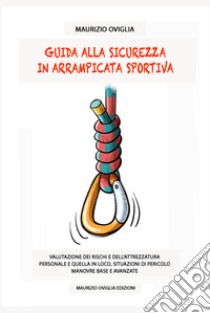 Guida alla sicurezza in arrampicata sportiva. Valutazione dei rischi e dell'attrezzatura personale e quella in loco, situazioni di pericolo, manovre base e avanzate libro di Oviglia Maurizio