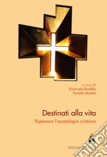 Destinati alla vita. Ripensare l'escatologia cristiana libro di Bordello E. (cur.); Moretto D. (cur.)